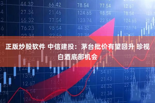 正版炒股软件 中信建投：茅台批价有望回升 珍视白酒底部机会