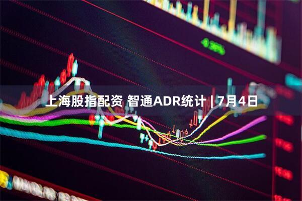 上海股指配资 智通ADR统计 | 7月4日