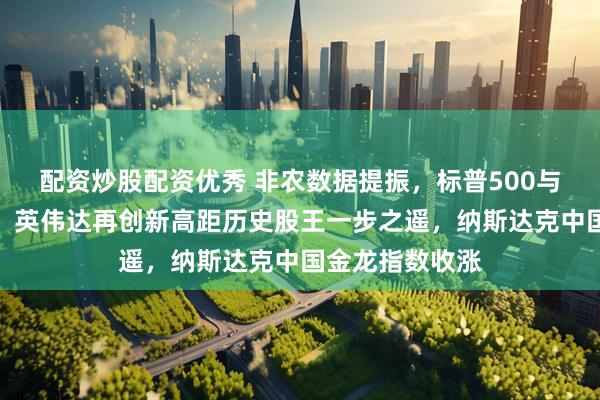 配资炒股配资优秀 非农数据提振，标普500与纳指再创高点！英伟达再创新高距历史股王一步之遥，纳斯达克中国金龙指数收涨