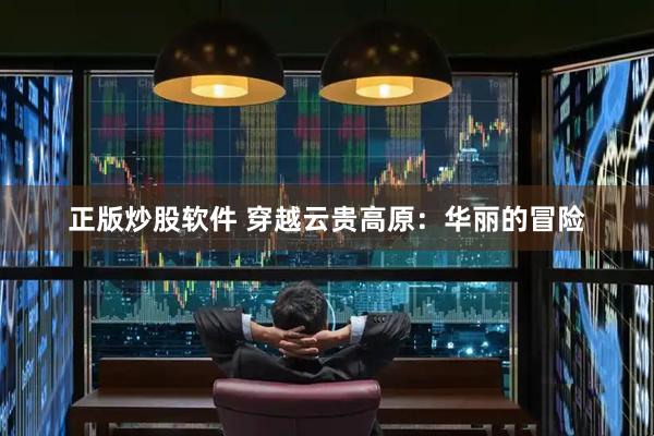 正版炒股软件 穿越云贵高原：华丽的冒险