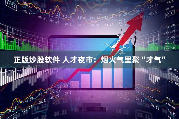正版炒股软件 人才夜市：烟火气里聚“才气”