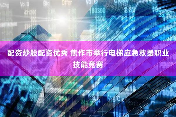 配资炒股配资优秀 焦作市举行电梯应急救援职业技能竞赛