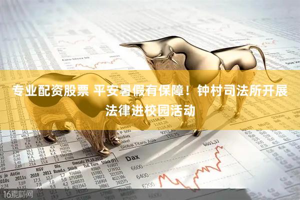 专业配资股票 平安暑假有保障！钟村司法所开展法律进校园活动