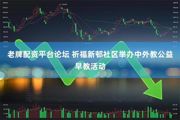 老牌配资平台论坛 祈福新邨社区举办中外教公益早教活动