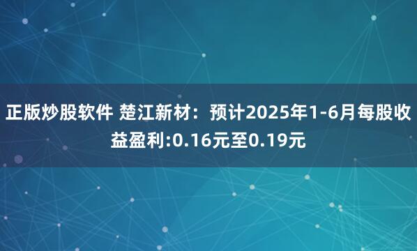 正版炒股软件 楚江新材：预计2025年1-6月每股收益盈利:0.16元至0.19元