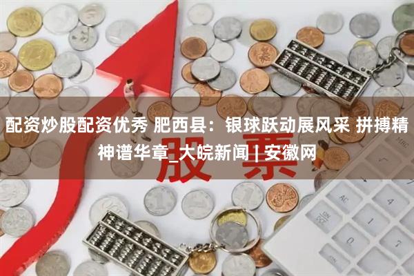 配资炒股配资优秀 肥西县：银球跃动展风采 拼搏精神谱华章_大皖新闻 | 安徽网