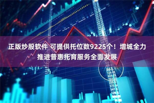 正版炒股软件 可提供托位数9225个！增城全力推进普惠托育服务全面发展