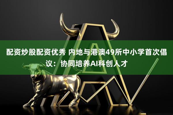 配资炒股配资优秀 内地与港澳49所中小学首次倡议：协同培养AI科创人才