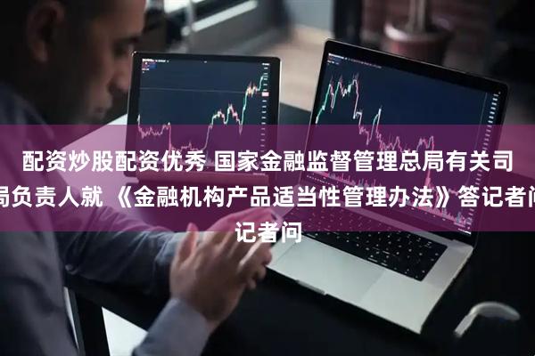 配资炒股配资优秀 国家金融监督管理总局有关司局负责人就 《金融机构产品适当性管理办法》答记者问