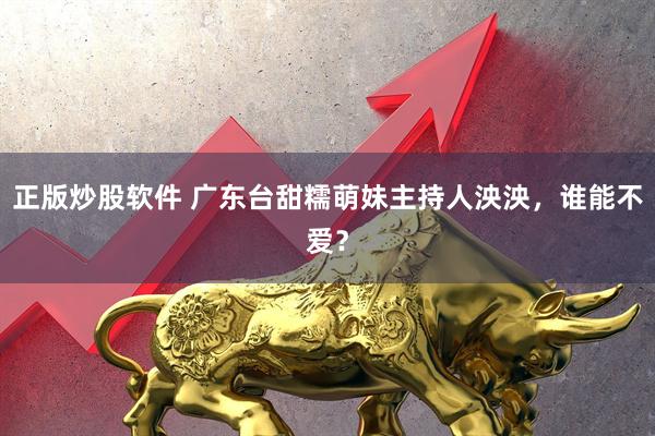 正版炒股软件 广东台甜糯萌妹主持人泱泱，谁能不爱？