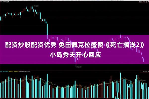 配资炒股配资优秀 兔田佩克拉盛赞《死亡搁浅2》 小岛秀夫开心回应