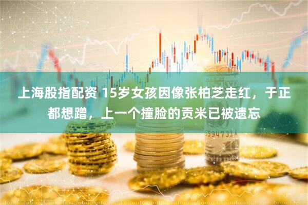 上海股指配资 15岁女孩因像张柏芝走红，于正都想蹭，上一个撞脸的贡米已被遗忘