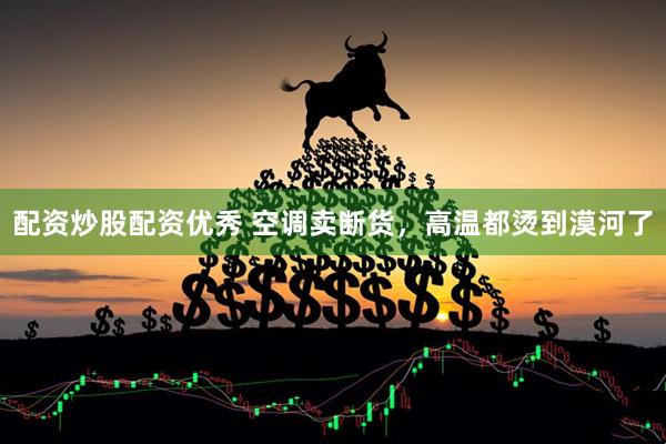 配资炒股配资优秀 空调卖断货，高温都烫到漠河了