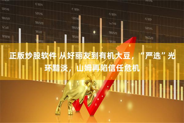 正版炒股软件 从好丽友到有机大豆，“严选”光环黯淡，山姆再陷信任危机
