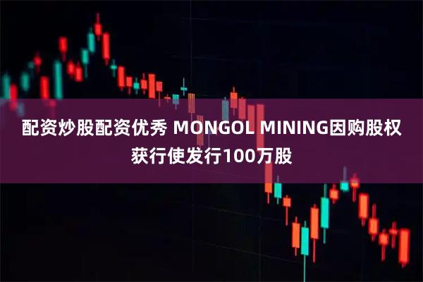 配资炒股配资优秀 MONGOL MINING因购股权获行使发行100万股