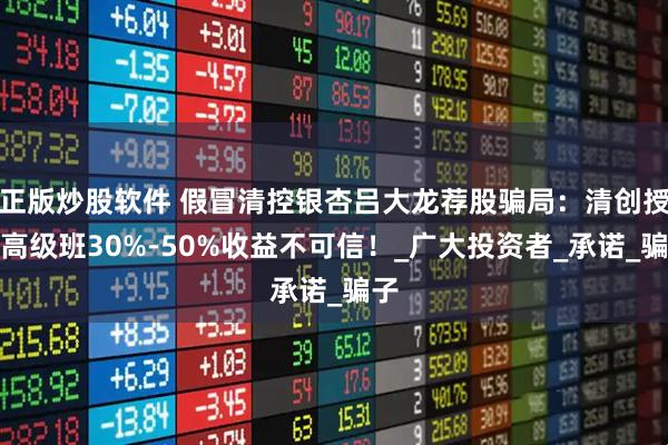 正版炒股软件 假冒清控银杏吕大龙荐股骗局：清创授课高级班30%-50%收益不可信！_广大投资者_承诺_骗子