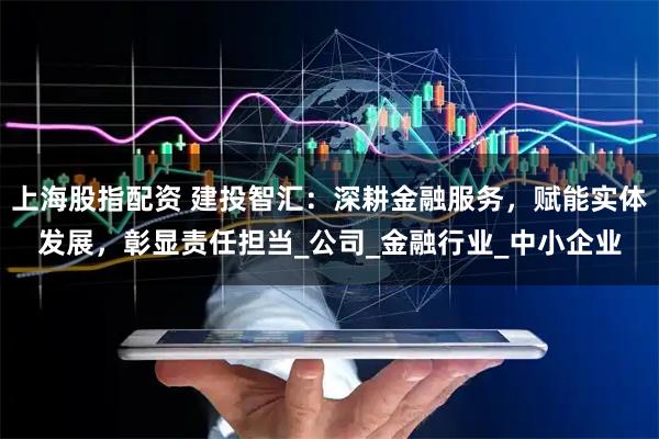上海股指配资 建投智汇：深耕金融服务，赋能实体发展，彰显责任担当_公司_金融行业_中小企业