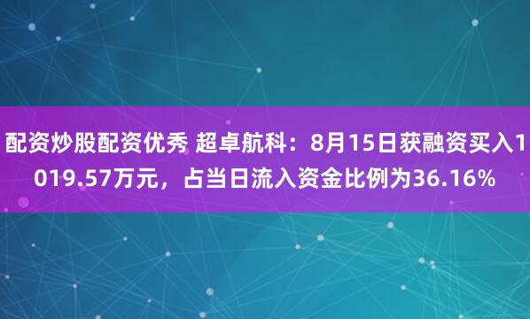 配资炒股配资优秀 超卓航科：8月15日获融资买入1019.57万元，占当日流入资金比例为36.16%