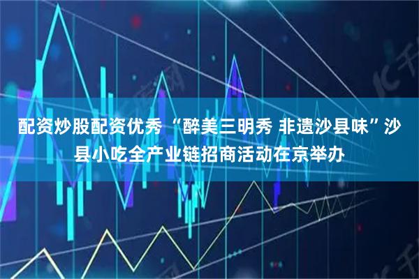 配资炒股配资优秀 “醉美三明秀 非遗沙县味”沙县小吃全产业链招商活动在京举办