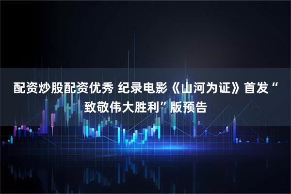 配资炒股配资优秀 纪录电影《山河为证》首发“致敬伟大胜利”版预告
