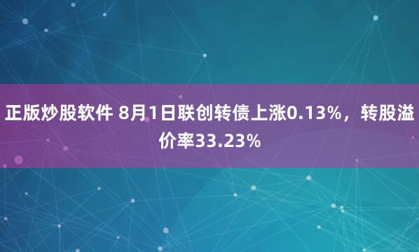 正版炒股软件 8月1日联创转债上涨0.13%，转股溢价率33.23%