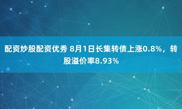 配资炒股配资优秀 8月1日长集转债上涨0.8%，转股溢价率8.93%