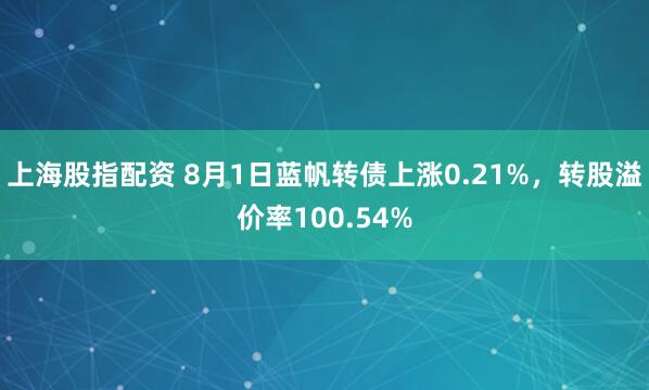 上海股指配资 8月1日蓝帆转债上涨0.21%，转股溢价率100.54%