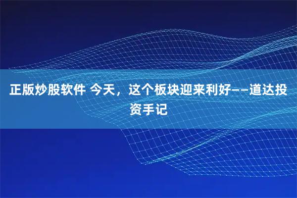 正版炒股软件 今天，这个板块迎来利好——道达投资手记