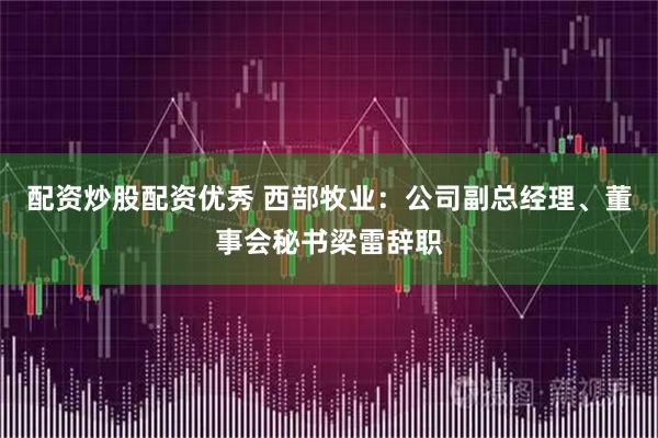 配资炒股配资优秀 西部牧业：公司副总经理、董事会秘书梁雷辞职