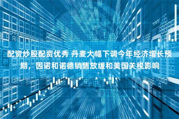 配资炒股配资优秀 丹麦大幅下调今年经济增长预期，因诺和诺德销售放缓和美国关税影响