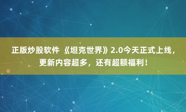 正版炒股软件 《坦克世界》2.0今天正式上线，更新内容超多，还有超额福利！