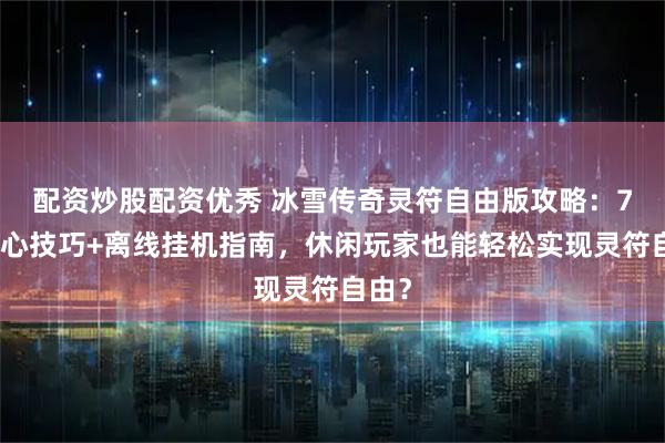 配资炒股配资优秀 冰雪传奇灵符自由版攻略：7大核心技巧+离线挂机指南，休闲玩家也能轻松实现灵符自由？