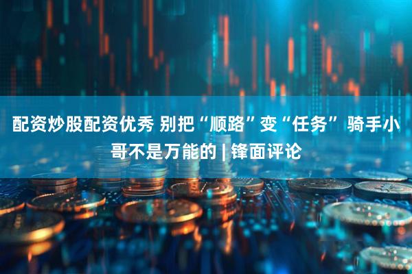 配资炒股配资优秀 别把“顺路”变“任务” 骑手小哥不是万能的 | 锋面评论