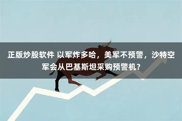 正版炒股软件 以军炸多哈，美军不预警，沙特空军会从巴基斯坦采购预警机？