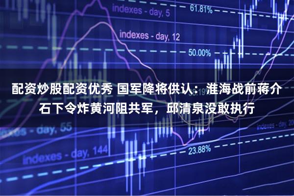 配资炒股配资优秀 国军降将供认：淮海战前蒋介石下令炸黄河阻共军，邱清泉没敢执行