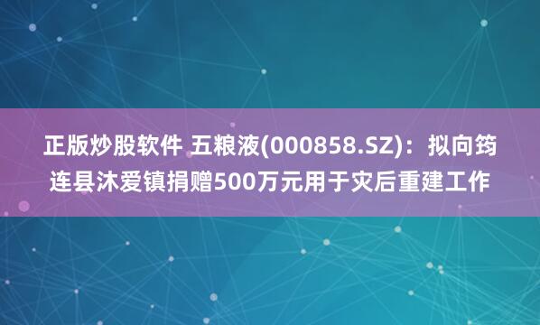 正版炒股软件 五粮液(000858.SZ)：拟向筠连县沐爱镇捐赠500万元用于灾后重建工作
