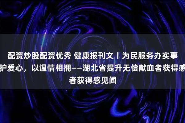 配资炒股配资优秀 健康报刊文丨为民服务办实事：守护爱心，以温情相拥——湖北省提升无偿献血者获得感见闻