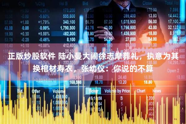 正版炒股软件 陆小曼大闹徐志摩葬礼，执意为其换棺材寿衣，张幼仪：你说的不算