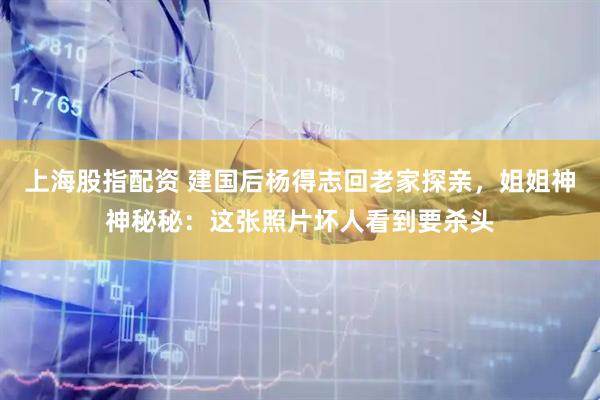 上海股指配资 建国后杨得志回老家探亲，姐姐神神秘秘：这张照片坏人看到要杀头