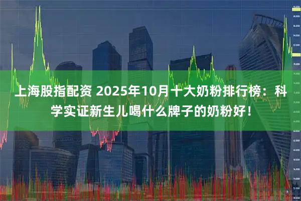 上海股指配资 2025年10月十大奶粉排行榜:科学实证新生儿喝什么牌子的奶粉好!