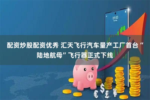 配资炒股配资优秀 汇天飞行汽车量产工厂首台“陆地航母”飞行器正式下线