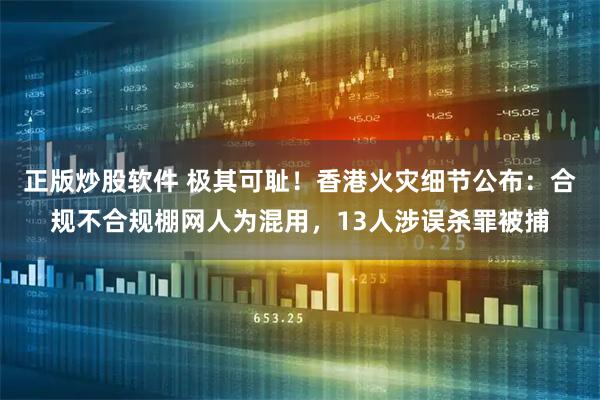 正版炒股软件 极其可耻!香港火灾细节公布:合规不合规棚网人为混用,13人涉误杀罪被捕